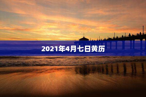 2021年4月七日黄历