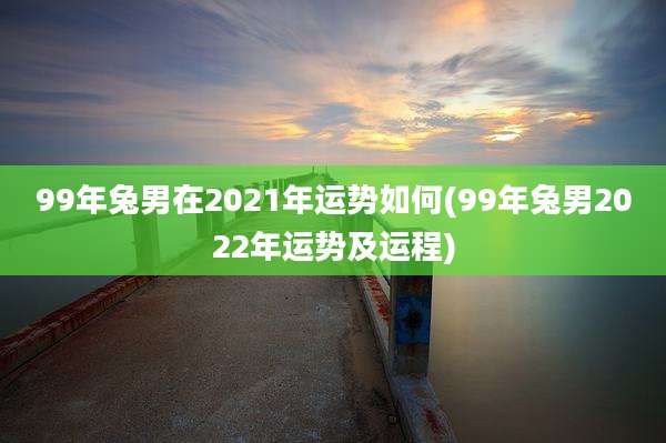 99年兔男在2021年运势如何(99年兔男2022年运势及运程)