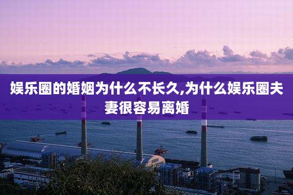 娱乐圈的婚姻为什么不长久,为什么娱乐圈夫妻很容易离婚