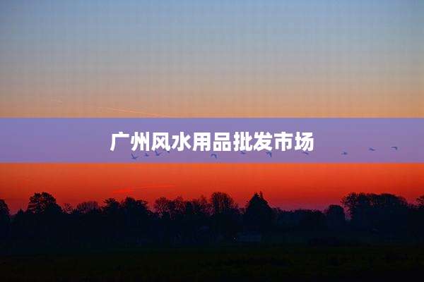 广州风水用品批发市场