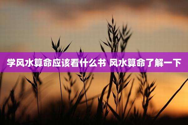 学风水算命应该看什么书 风水算命了解一下