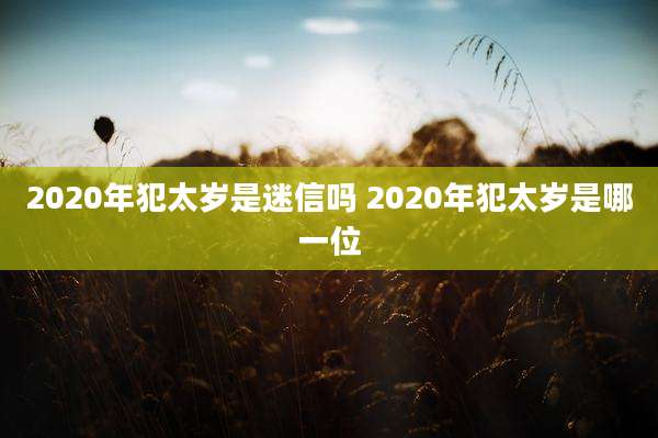 2020年犯太岁是迷信吗 2020年犯太岁是哪一位