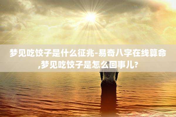 梦见吃饺子是什么征兆-易奇八字在线算命,梦见吃饺子是怎么回事儿?