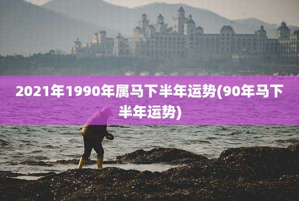 2021年1990年属马下半年运势(90年马下半年运势)
