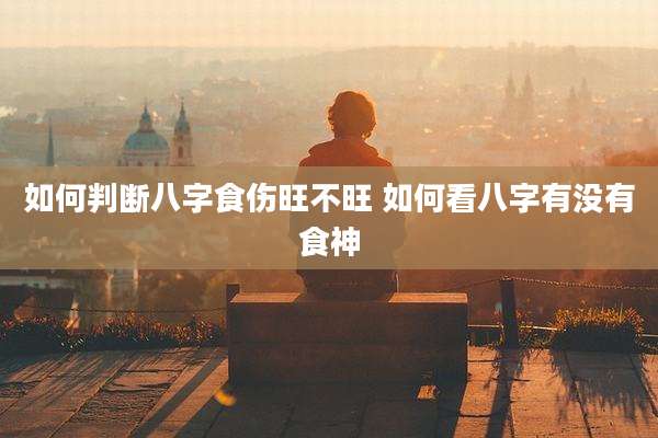如何判断八字食伤旺不旺 如何看八字有没有食神