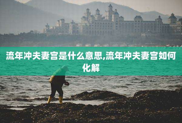 流年冲夫妻宫是什么意思,流年冲夫妻宫如何化解