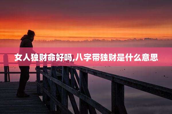 女人独财命好吗,八字带独财是什么意思