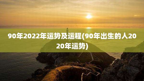 90年2022年运势及运程(90年出生的人2020年运势)