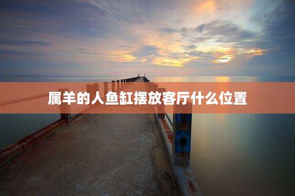 属羊的人鱼缸摆放客厅什么位置