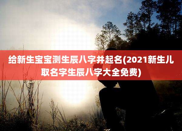 给新生宝宝测生辰八字并起名(2021新生儿取名字生辰八字大全免费)