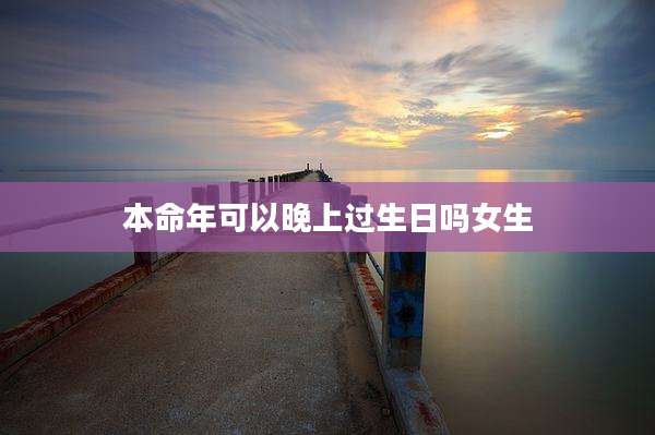 本命年可以晚上过生日吗女生