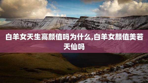 白羊女天生高颜值吗为什么,白羊女颜值美若天仙吗