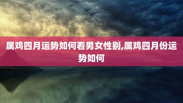 属鸡四月运势如何看男女性别,属鸡四月份运势如何