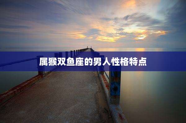 属猴双鱼座的男人性格特点