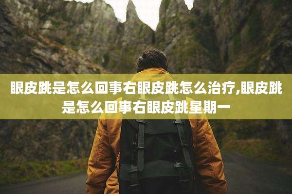 眼皮跳是怎么回事右眼皮跳怎么治疗,眼皮跳是怎么回事右眼皮跳星期一