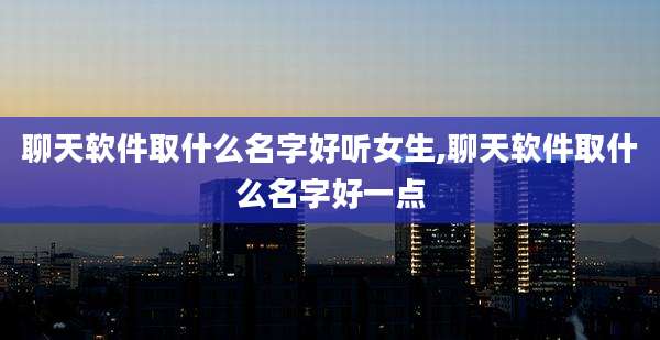 聊天软件取什么名字好听女生,聊天软件取什么名字好一点