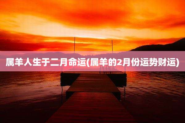 属羊人生于二月命运(属羊的2月份运势财运)