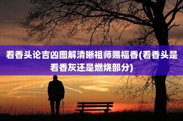 看香头论吉凶图解清晰祖师赐福香(看香头是看香灰还是燃烧部分)