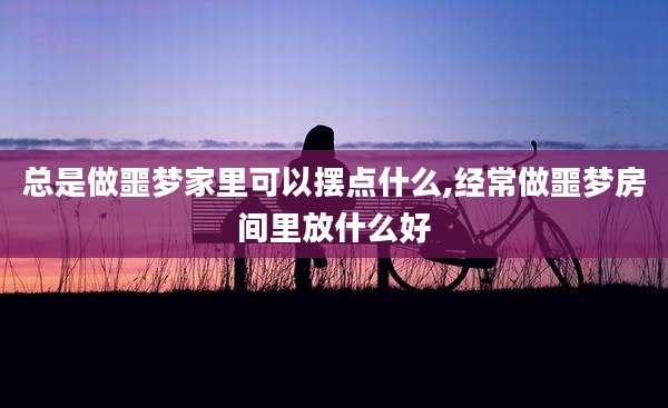 总是做噩梦家里可以摆点什么,经常做噩梦房间里放什么好