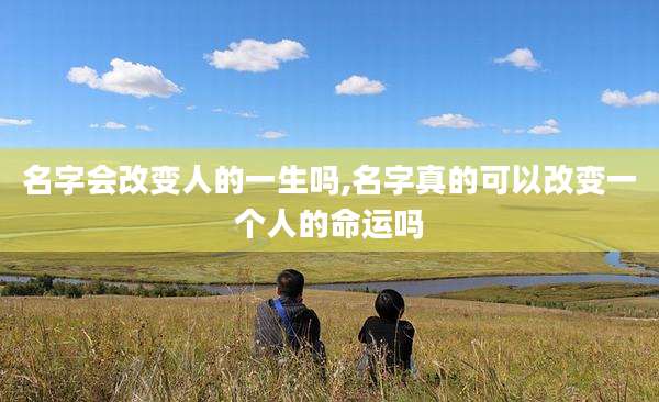 名字会改变人的一生吗,名字真的可以改变一个人的命运吗
