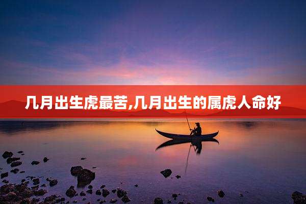 几月出生虎最苦,几月出生的属虎人命好