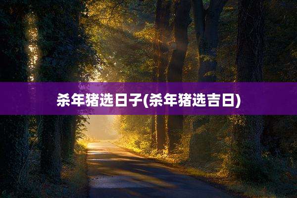 杀年猪选日子(杀年猪选吉日)