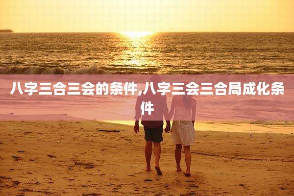 八字三合三会的条件,八字三会三合局成化条件