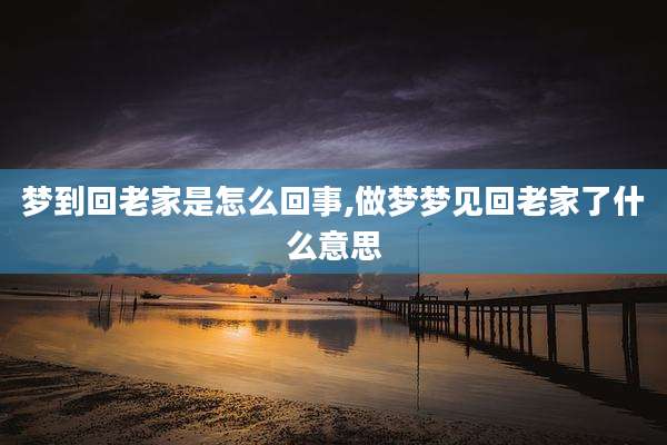 梦到回老家是怎么回事,做梦梦见回老家了什么意思