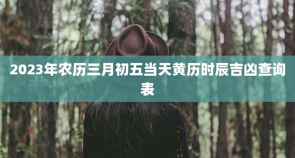 2023年农历三月初五当天黄历时辰吉凶查询表
