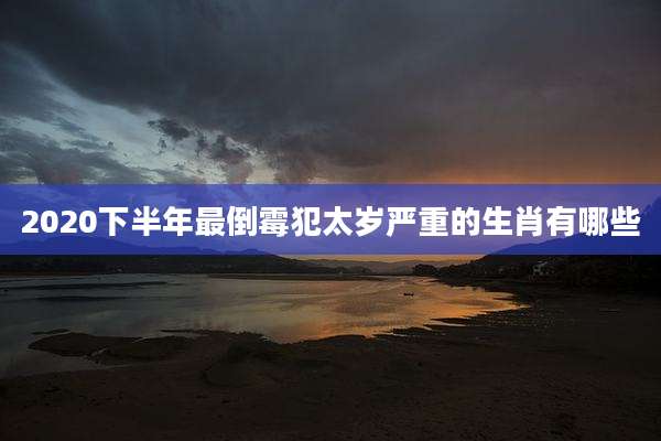 2020下半年最倒霉犯太岁严重的生肖有哪些