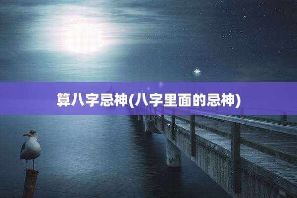 算八字忌神(八字里面的忌神)