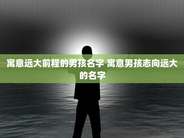 寓意远大前程的男孩名字 寓意男孩志向远大的名字