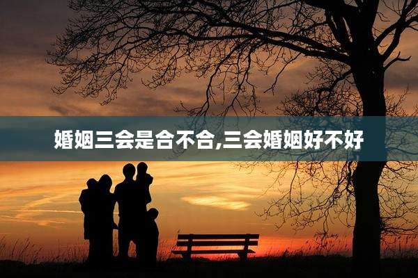婚姻三会是合不合,三会婚姻好不好