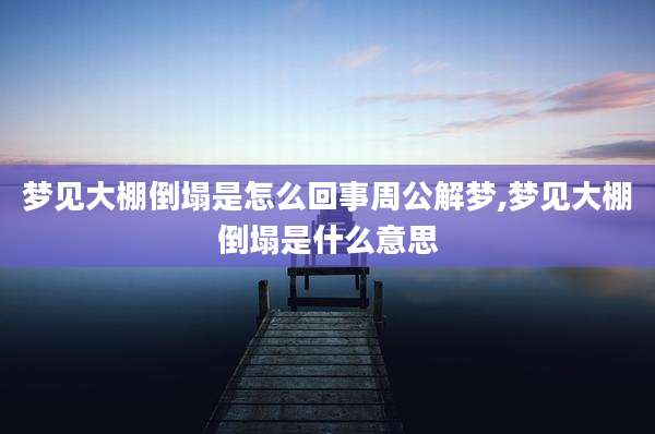 梦见大棚倒塌是怎么回事周公解梦,梦见大棚倒塌是什么意思