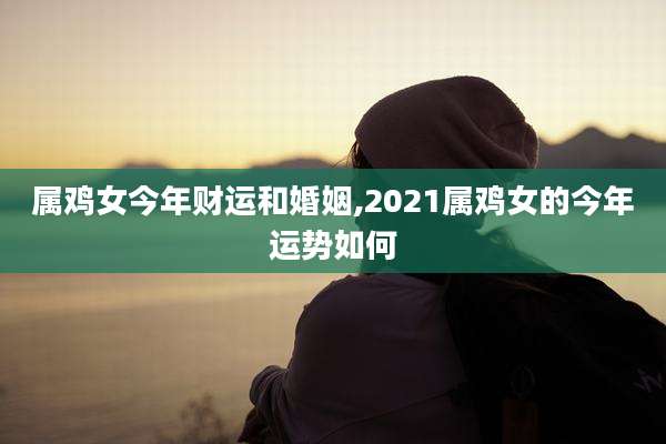 属鸡女今年财运和婚姻,2021属鸡女的今年运势如何
