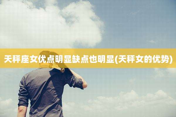 天秤座女优点明显缺点也明显(天秤女的优势)