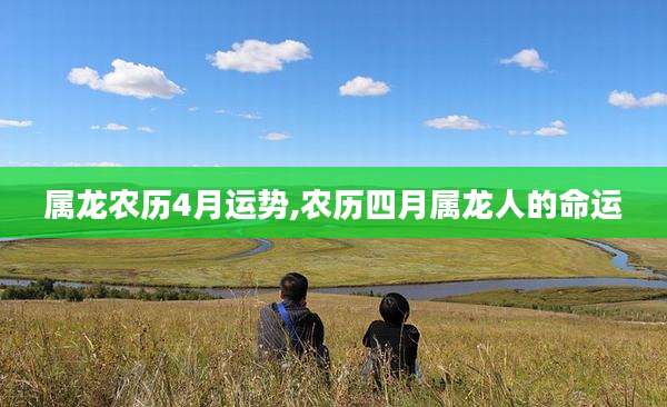 属龙农历4月运势,农历四月属龙人的命运