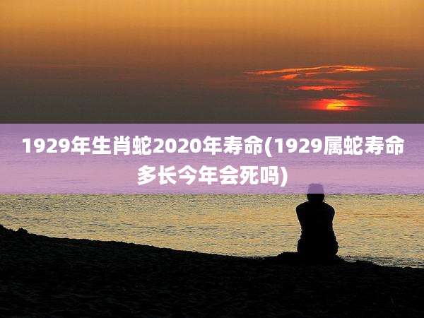 1929年生肖蛇2020年寿命(1929属蛇寿命多长今年会死吗)