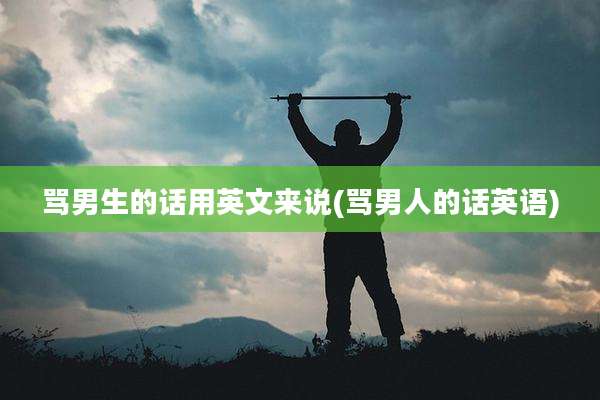 骂男生的话用英文来说(骂男人的话英语)