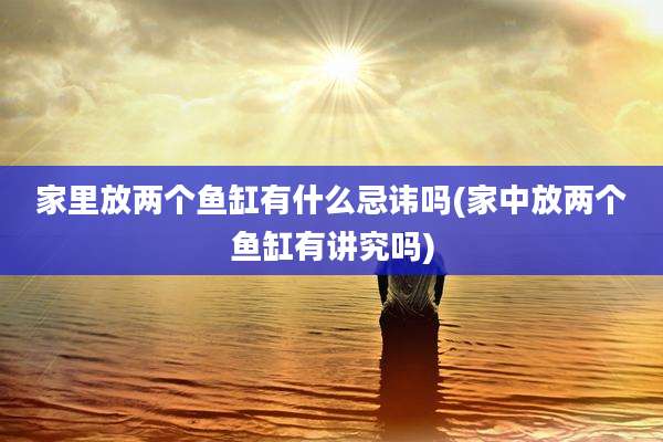 家里放两个鱼缸有什么忌讳吗(家中放两个鱼缸有讲究吗)