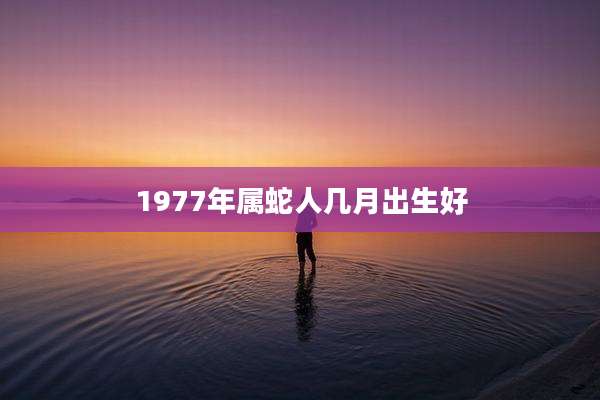 1977年属蛇人几月出生好
