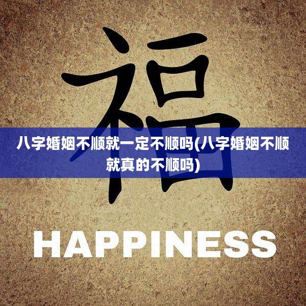 八字婚姻不顺就一定不顺吗(八字婚姻不顺就真的不顺吗)