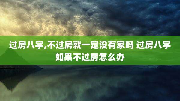 过房八字,不过房就一定没有家吗 过房八字如果不过房怎么办