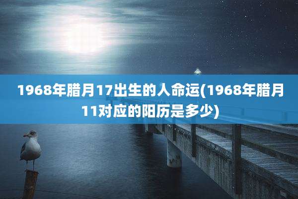 1968年腊月17出生的人命运(1968年腊月11对应的阳历是多少)