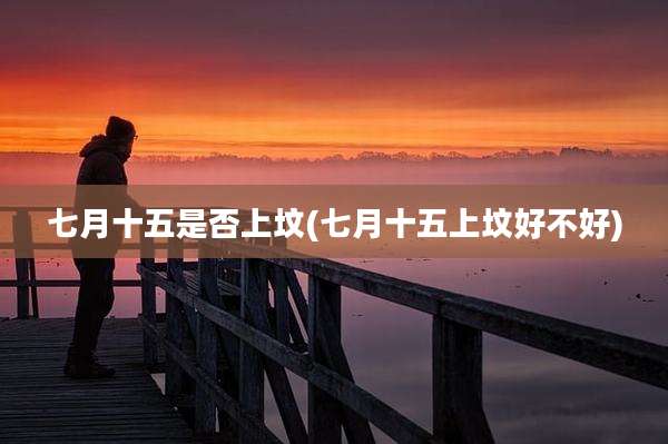 七月十五是否上坟(七月十五上坟好不好)