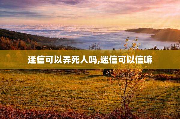 迷信可以弄死人吗,迷信可以信嘛