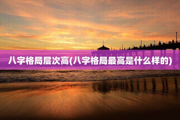 八字格局层次高(八字格局最高是什么样的)