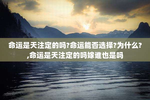 命运是天注定的吗?命运能否选择?为什么?,命运是天注定的吗嫁谁也是吗