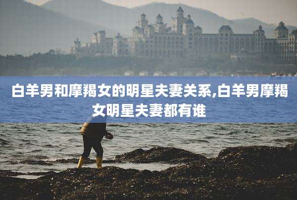 白羊男和摩羯女的明星夫妻关系,白羊男摩羯女明星夫妻都有谁