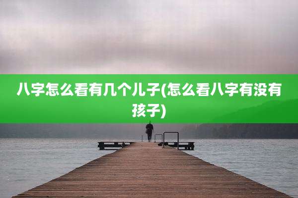 八字怎么看有几个儿子(怎么看八字有没有孩子)